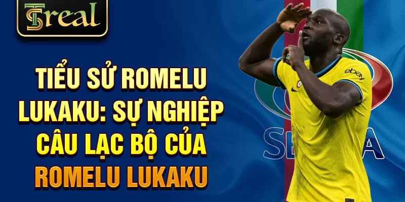 Tiểu sử Romelu Lukaku: sự nghiệp câu lạc bộ của romelu lukaku