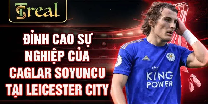 Đỉnh cao sự nghiệp của Caglar Soyuncu tại Leicester City