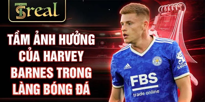 Tầm ảnh hưởng của Harvey Barnes trong làng bóng đá